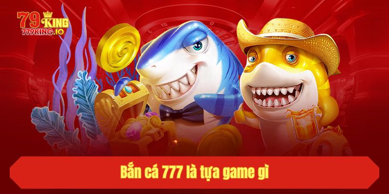 Bắn cá 777 là tựa game gì