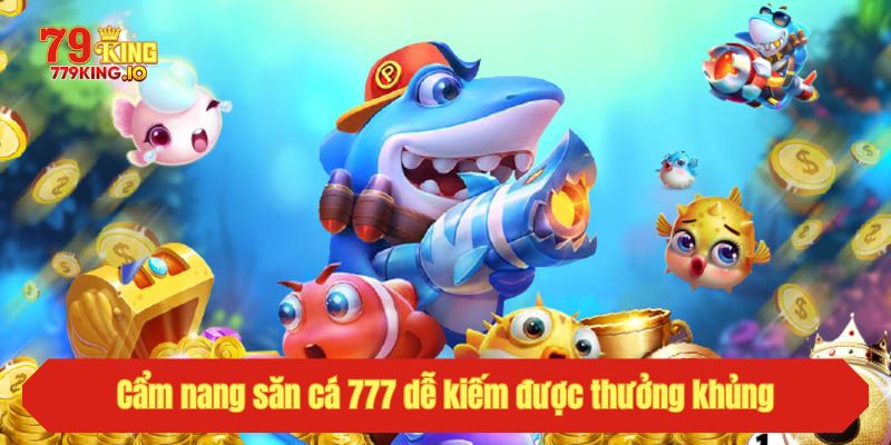 Cẩm nang săn cá 777 dễ kiếm được thưởng khủng