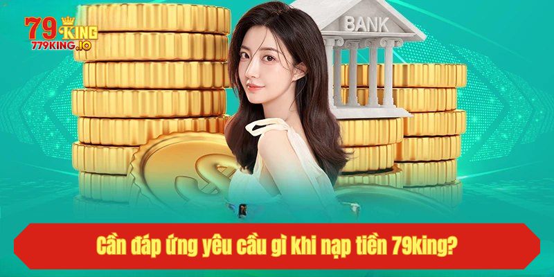 Cần đáp ứng yêu cầu gì khi nạp tiền 79king?