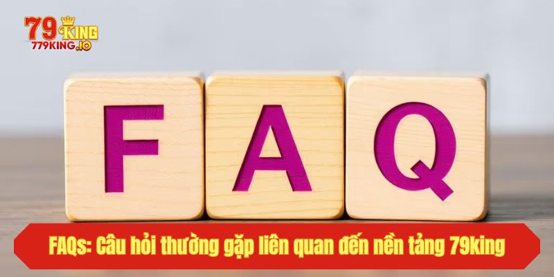 FAQs: Câu hỏi thường gặp liên quan đến nền tảng cá cược 79king