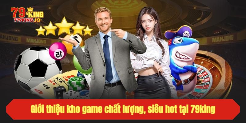 Giới thiệu kho game chất lượng, siêu hot tại 79king